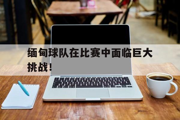 缅甸球队在比赛中面临巨大挑战！