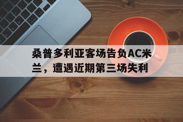 包含桑普多利亚客场告负AC米兰,遭遇近期第三场失利的词条
