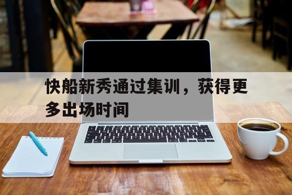 快船新秀通过集训，获得更多出场时间的简单介绍