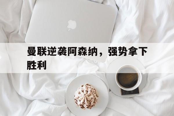 曼联逆袭阿森纳，强势拿下胜利的简单介绍