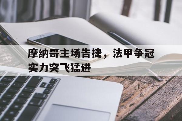 摩纳哥主场告捷，法甲争冠实力突飞猛进的简单介绍