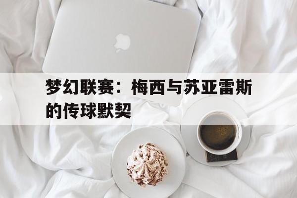 梦幻联赛：梅西与苏亚雷斯的传球默契的简单介绍
