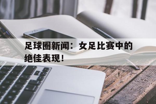 包含足球圈新闻：女足比赛中的绝佳表现！的词条