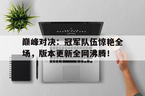 巅峰对决：冠军队伍惊艳全场，版本更新全网沸腾！战至巅峰3总冠军