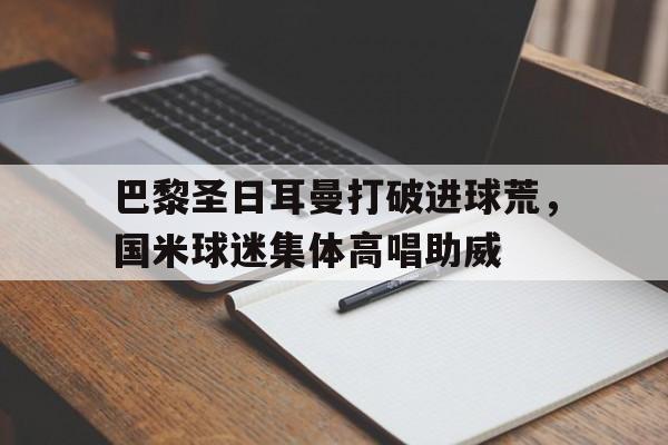 巴黎圣日耳曼打破进球荒，国米球迷集体高唱助威