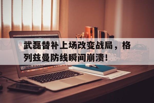 武磊替补上场改变战局，格列兹曼防线瞬间崩溃！