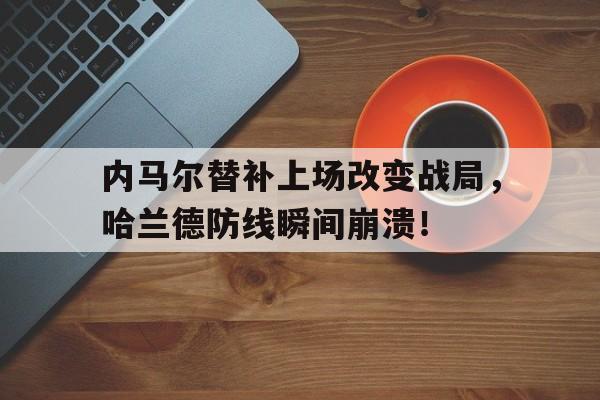 内马尔替补上场改变战局，哈兰德防线瞬间崩溃！