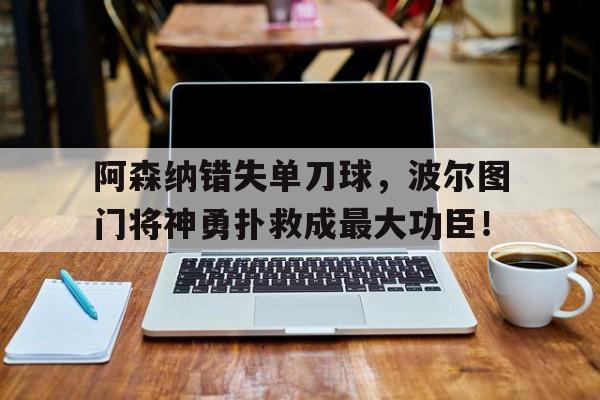 阿森纳错失单刀球，波尔图门将神勇扑救成最大功臣！