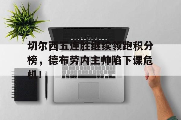 切尔西五连胜继续领跑积分榜，德布劳内主帅陷下课危机！