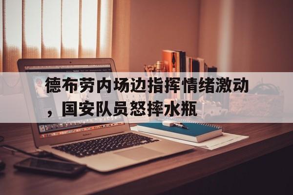 德布劳内场边指挥情绪激动，国安队员怒摔水瓶德布劳内庆祝动作